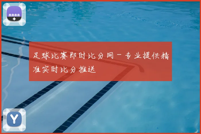 足球比赛即时比分网 - 专业提供精准实时比分推送