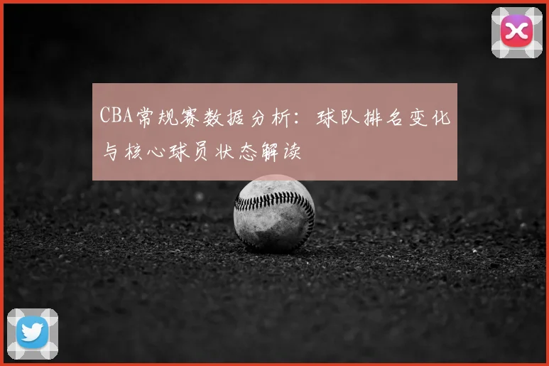 CBA常规赛数据分析：球队排名变化与核心球员状态解读