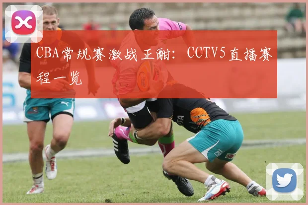 CBA常规赛激战正酣：CCTV5直播赛程一览