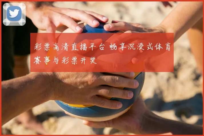彩票高清直播平台 畅享沉浸式体育赛事与彩票开奖