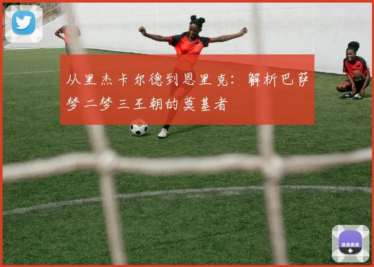 从里杰卡尔德到恩里克：解析巴萨梦二梦三王朝的奠基者