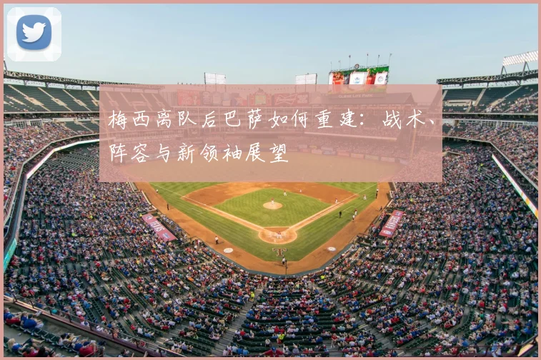 梅西离队后巴萨如何重建：战术、阵容与新领袖展望