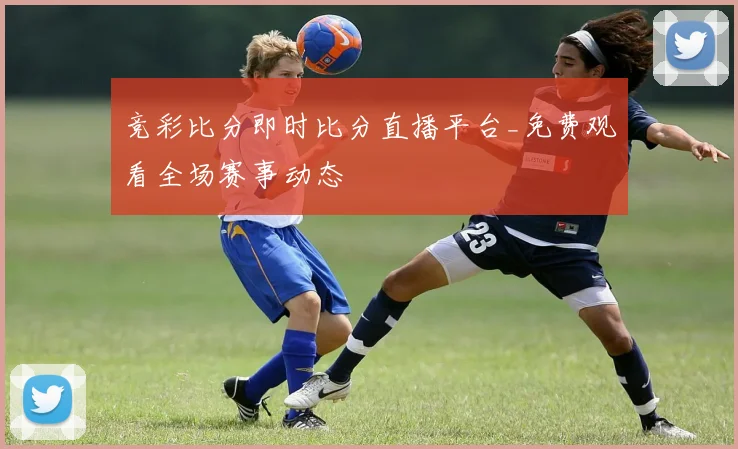 竞彩比分即时比分直播平台_免费观看全场赛事动态