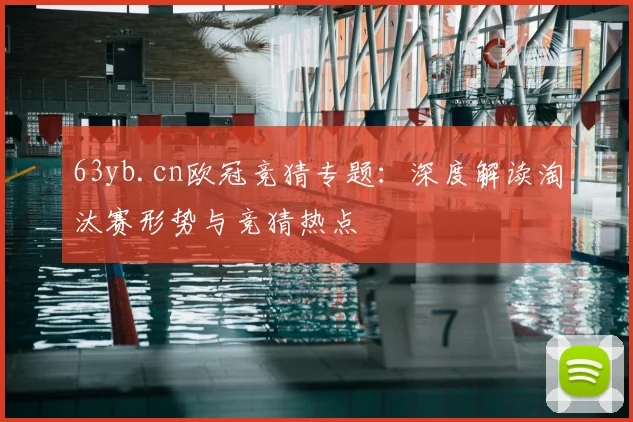 63yb.cn欧冠竞猜专题：深度解读淘汰赛形势与竞猜热点
