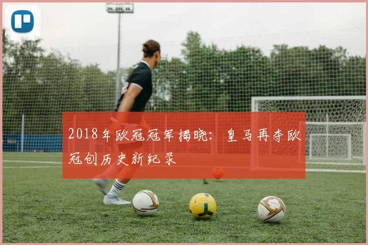 2018年欧冠冠军揭晓：皇马再夺欧冠创历史新纪录