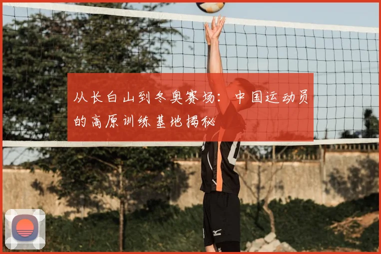 从长白山到冬奥赛场:中国运动员的高原训练基地揭秘