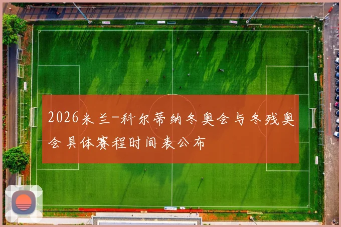 2026米兰-科尔蒂纳冬奥会与冬残奥会具体赛程时间表公布