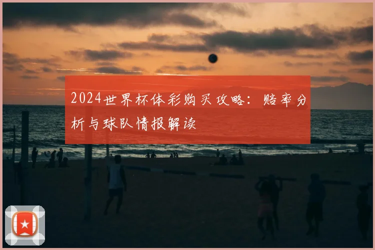 2024世界杯体彩购买攻略：赔率分析与球队情报解读