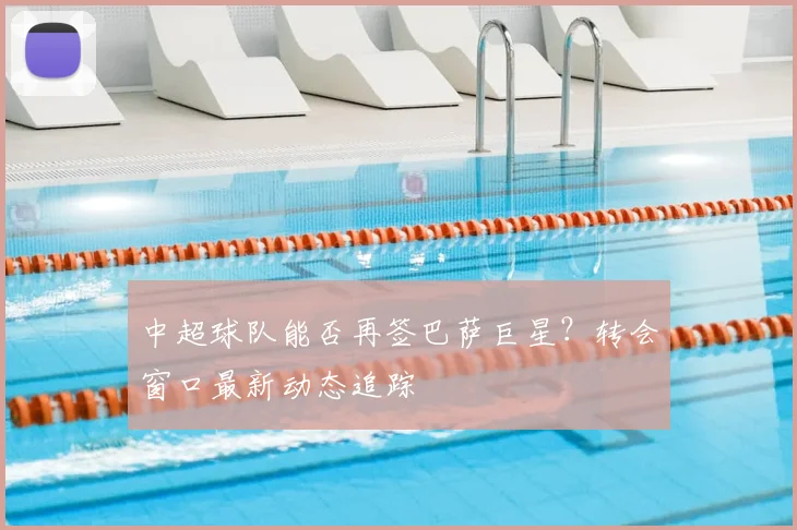 中超球队能否再签巴萨巨星?转会窗口最新动态追踪