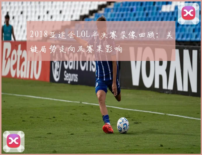 2018亚运会LOL半决赛录像回顾：关键局势走向及赛果影响
