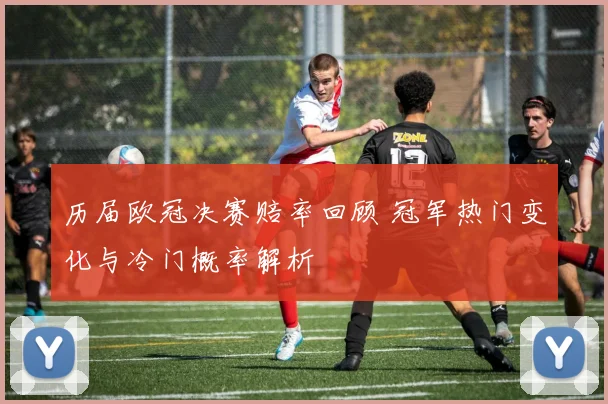 历届欧冠决赛赔率回顾 冠军热门变化与冷门概率解析