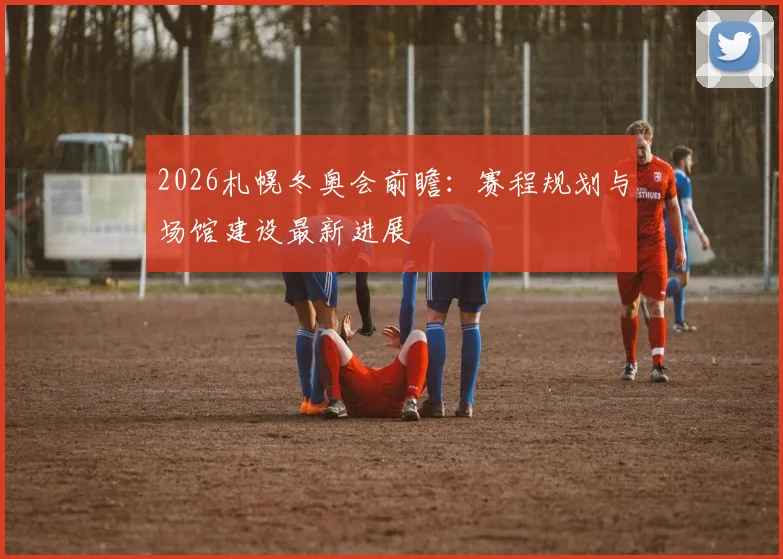 2026札幌冬奥会前瞻:赛程规划与场馆建设最新进展