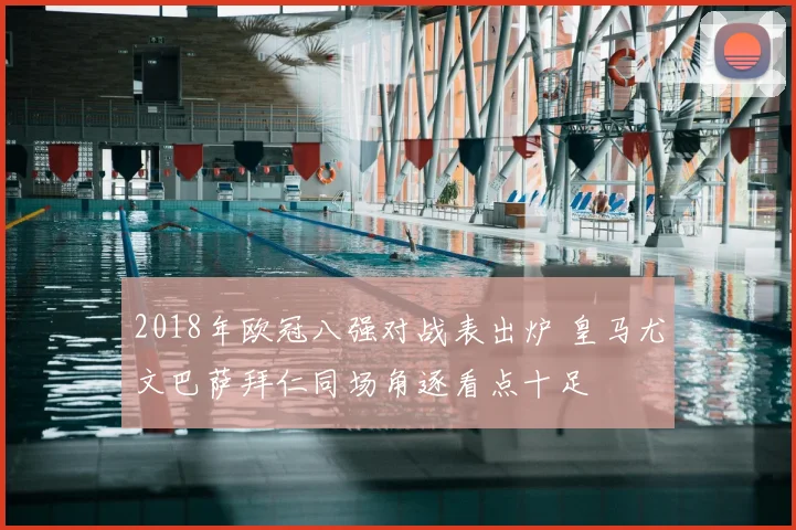 2018年欧冠八强对战表出炉 皇马尤文巴萨拜仁同场角逐看点十足