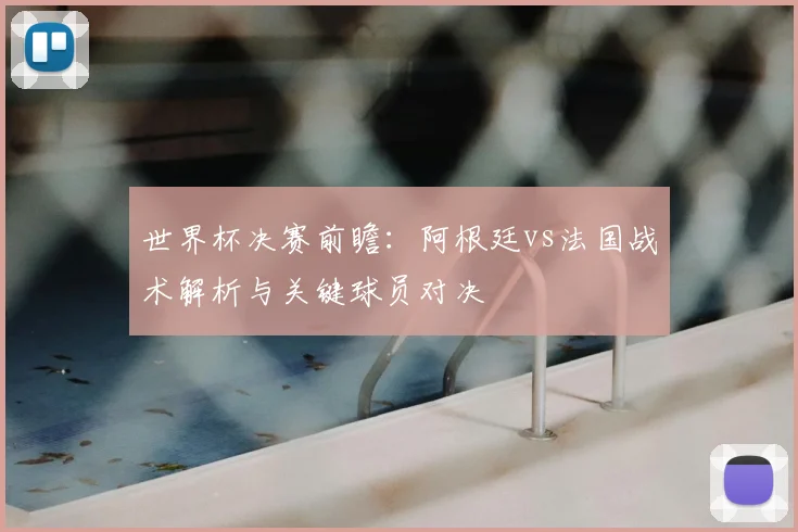 世界杯决赛前瞻：阿根廷vs法国战术解析与关键球员对决