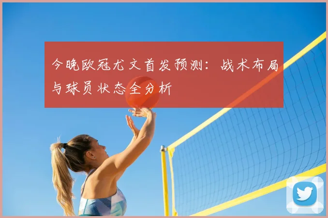 今晚欧冠尤文首发预测:战术布局与球员状态全分析