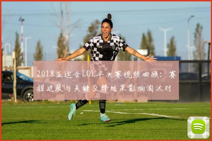 2018亚运会LOL半决赛视频回顾:赛程进展与关键交锋结果影响淘汰对阵形势