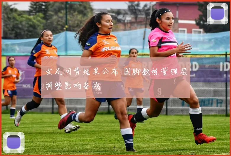 女足问责结果公布 国脚教练管理层调整影响备战