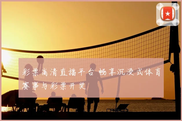 彩票高清直播平台 畅享沉浸式体育赛事与彩票开奖