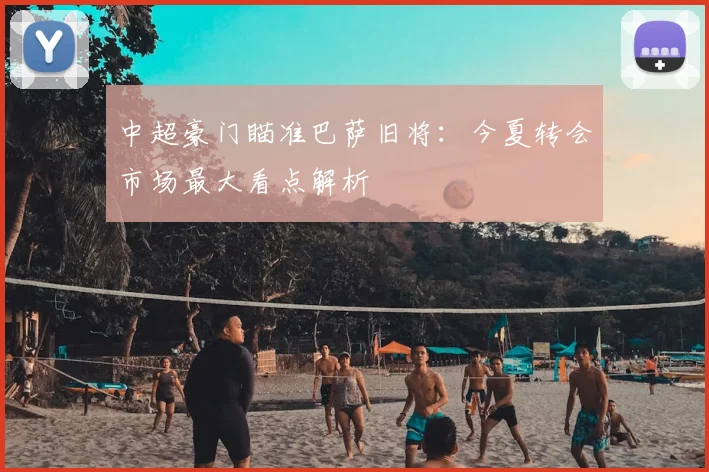 中超豪门瞄准巴萨旧将：今夏转会市场最大看点解析