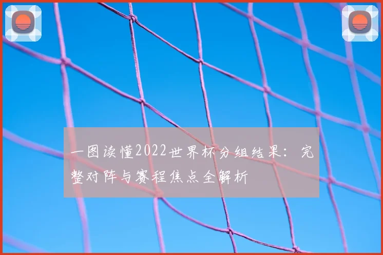 一图读懂2022世界杯分组结果：完整对阵与赛程焦点全解析