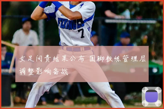 女足问责结果公布 国脚教练管理层调整影响备战