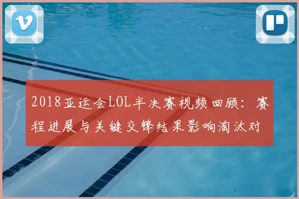 2018亚运会LOL半决赛视频回顾:赛程进展与关键交锋结果影响淘汰对阵形势