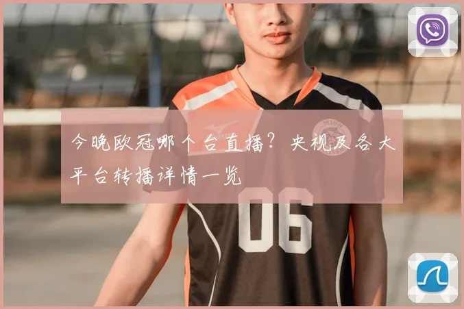 今晚欧冠哪个台直播？央视及各大平台转播详情一览