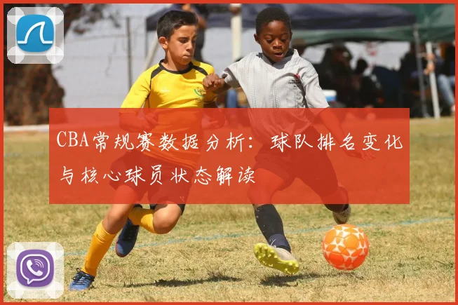 CBA常规赛数据分析：球队排名变化与核心球员状态解读